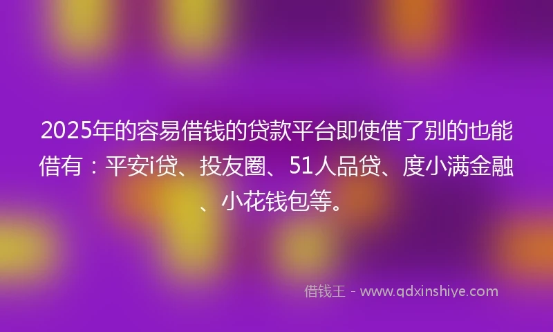 2025年的容易借钱的贷款平台即使借了别的也能借有：平安i贷、投友圈、51人品贷、度小满金融、小花钱包等。