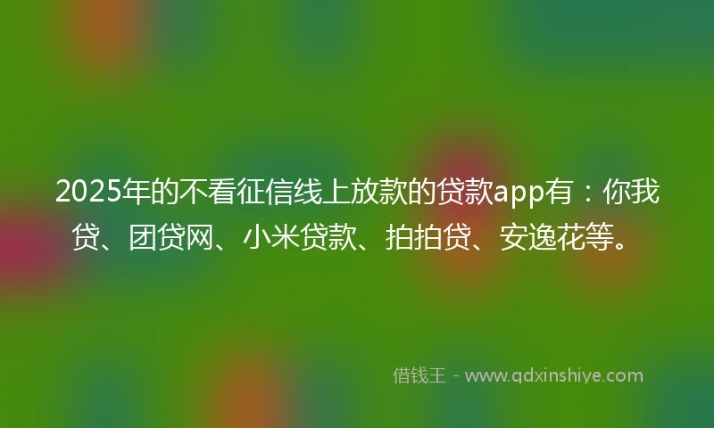 2025年的不看征信线上放款的贷款app有：你我贷、团贷网、小米贷款、拍拍贷、安逸花等。