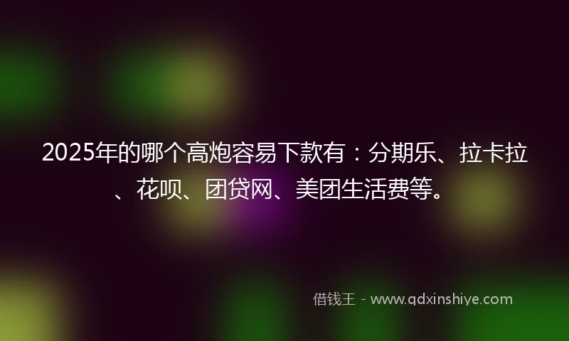 2025年的哪个高炮容易下款有：分期乐、拉卡拉、花呗、团贷网、美团生活费等。