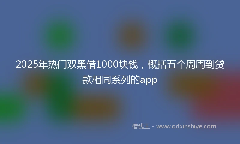 2025年热门双黑借1000块钱，概括五个周周到贷款相同系列的app