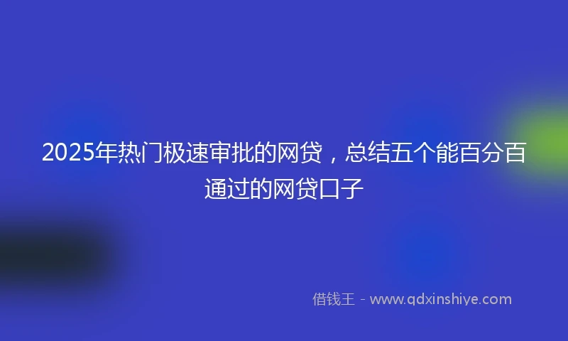 2025年热门极速审批的网贷，总结五个能百分百通过的网贷口子