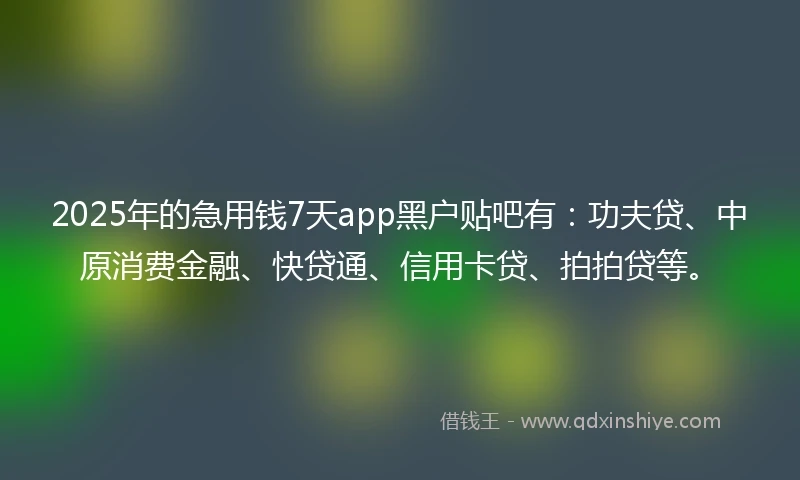 2025年的急用钱7天app黑户贴吧有：功夫贷、中原消费金融、快贷通、信用卡贷、拍拍贷等。