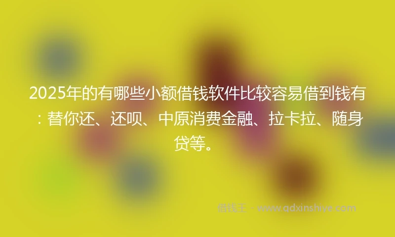 2025年的有哪些小额借钱软件比较容易借到钱有：替你还、还呗、中原消费金融、拉卡拉、随身贷等。