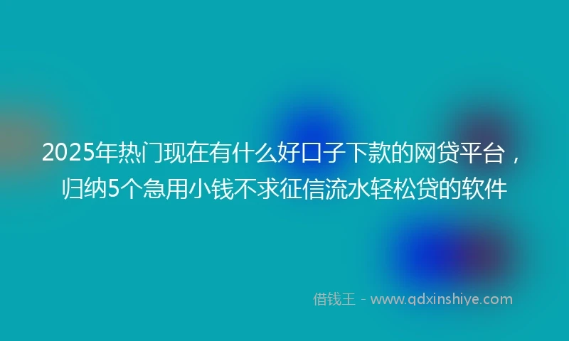 2025年热门现在有什么好口子下款的网贷平台，归纳5个急用小钱不求征信流水轻松贷的软件