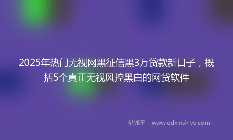 2025年热门无视网黑征信黑3万贷款新口子，概括5个真正无视风控黑白的网贷软件