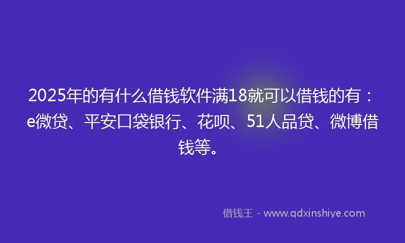 2025年的有什么借钱软件满18就可以借钱的有：e微贷、平安口袋银行、花呗、51人品贷、微博借钱等。