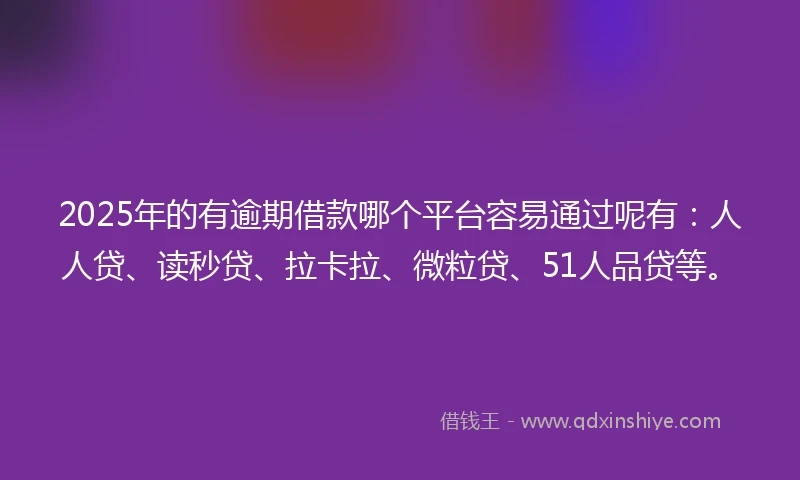2025年的有逾期借款哪个平台容易通过呢有：人人贷、读秒贷、拉卡拉、微粒贷、51人品贷等。
