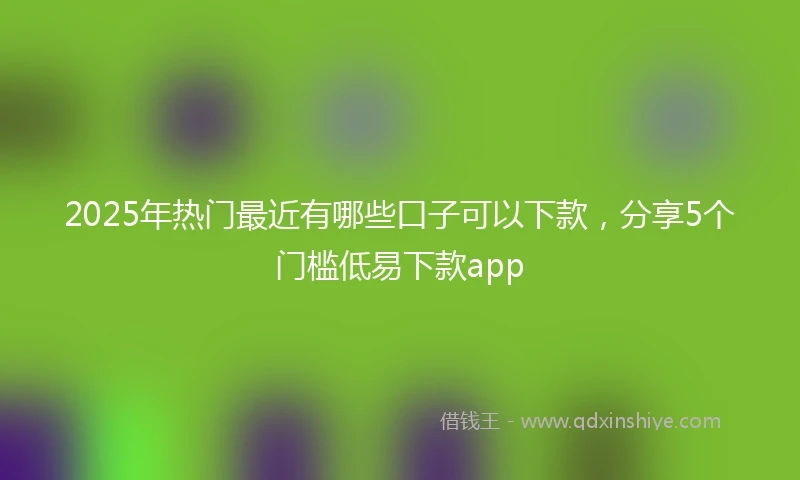 2025年热门最近有哪些口子可以下款，分享5个门槛低易下款app