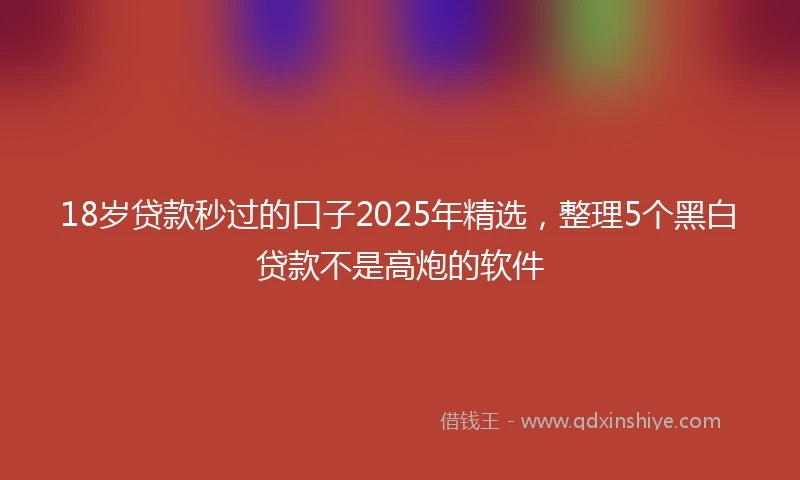 18岁贷款秒过的口子2025年精选，整理5个黑白贷款不是高炮的软件