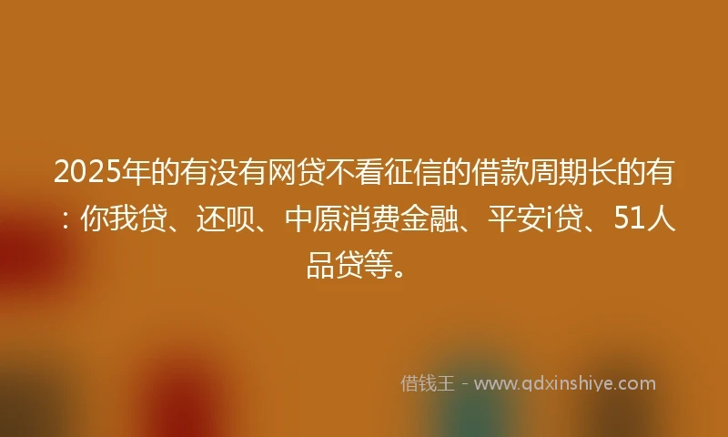 2025年的有没有网贷不看征信的借款周期长的有：你我贷、还呗、中原消费金融、平安i贷、51人品贷等。