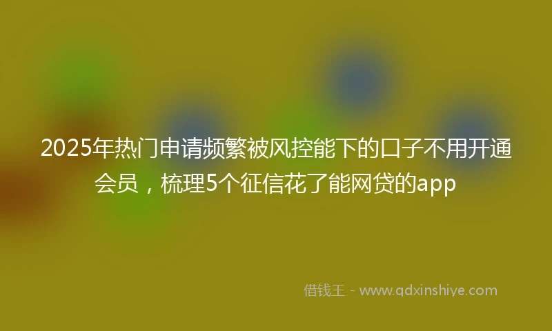 2025年热门申请频繁被风控能下的口子不用开通会员，梳理5个征信花了能网贷的app