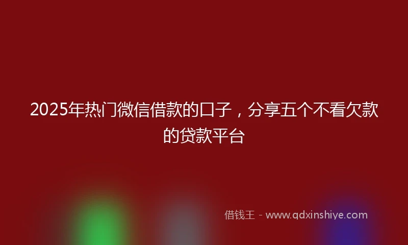 2025年热门微信借款的口子，分享五个不看欠款的贷款平台