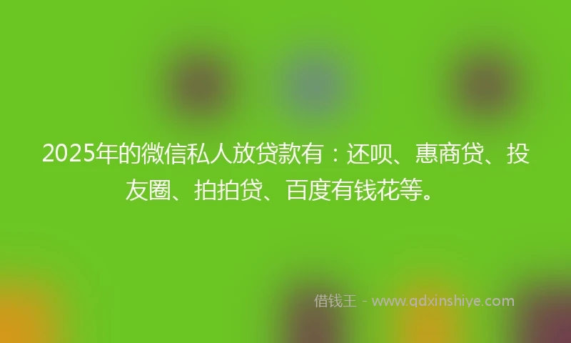 2025年的微信私人放贷款有：还呗、惠商贷、投友圈、拍拍贷、百度有钱花等。
