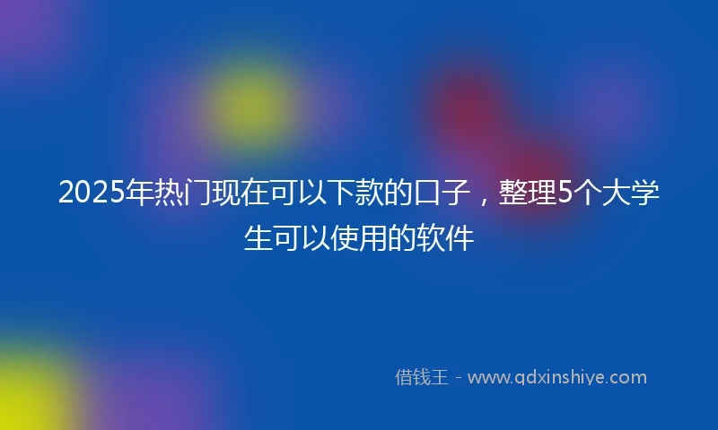 2025年热门现在可以下款的口子，整理5个大学生可以使用的软件