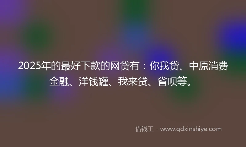 2025年的最好下款的网贷有：你我贷、中原消费金融、洋钱罐、我来贷、省呗等。