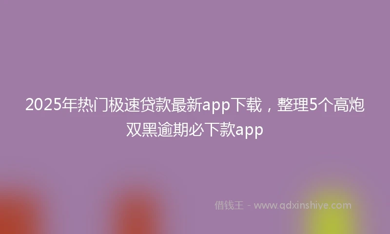 2025年热门极速贷款最新app下载，整理5个高炮双黑逾期必下款app