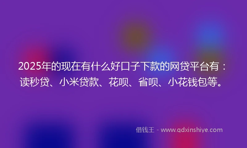 2025年的现在有什么好口子下款的网贷平台有：读秒贷、小米贷款、花呗、省呗、小花钱包等。
