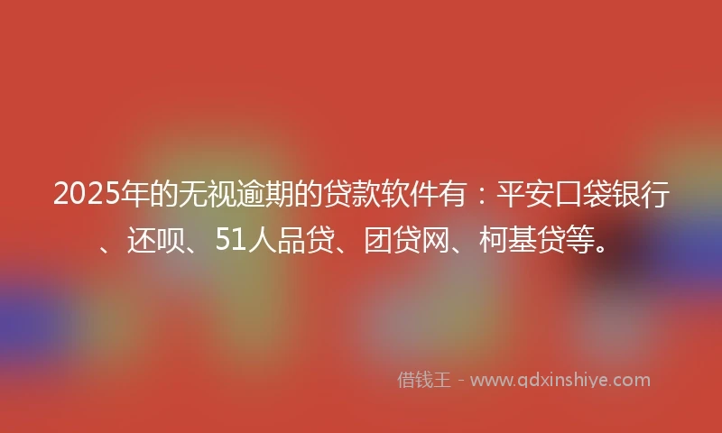 2025年的无视逾期的贷款软件有：平安口袋银行、还呗、51人品贷、团贷网、柯基贷等。