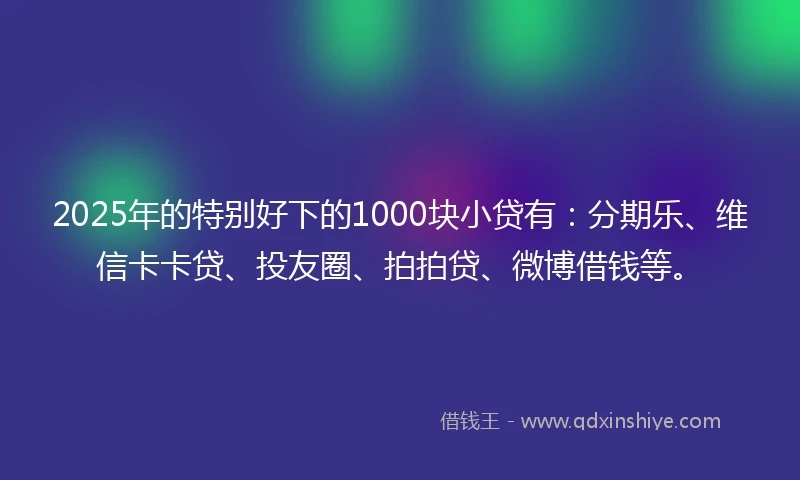 2025年的特别好下的1000块小贷有：分期乐、维信卡卡贷、投友圈、拍拍贷、微博借钱等。