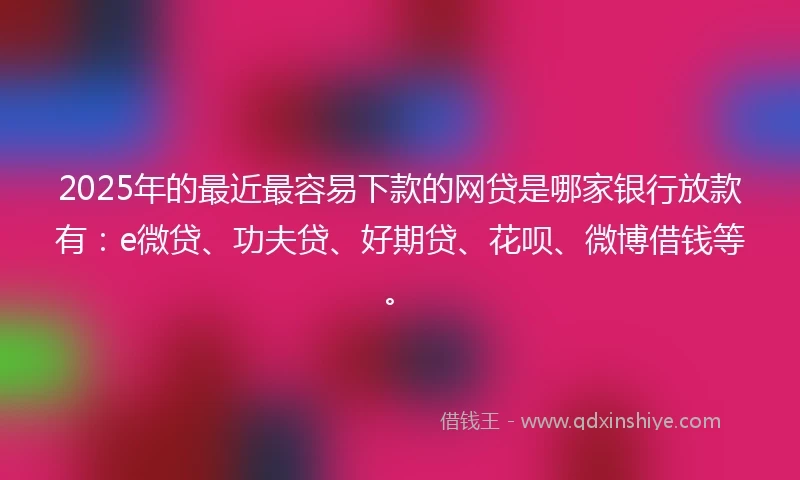 2025年的最近最容易下款的网贷是哪家银行放款有：e微贷、功夫贷、好期贷、花呗、微博借钱等。
