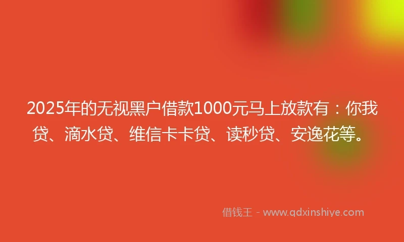 2025年的无视黑户借款1000元马上放款有：你我贷、滴水贷、维信卡卡贷、读秒贷、安逸花等。
