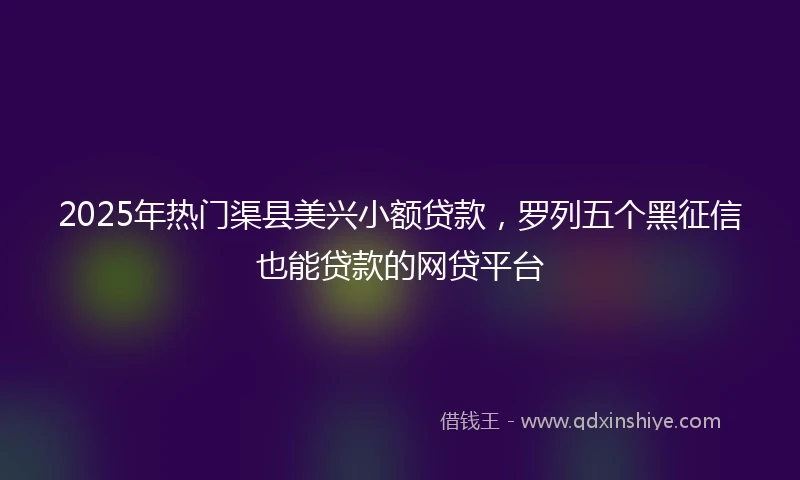 2025年热门渠县美兴小额贷款，罗列五个黑征信也能贷款的网贷平台