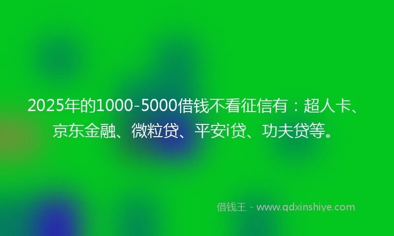 2025年的1000-5000借钱不看征信有：超人卡、京东金融、微粒贷、平安i贷、功夫贷等。