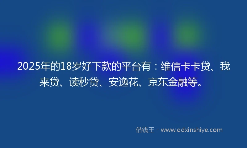 2025年的18岁好下款的平台有：维信卡卡贷、我来贷、读秒贷、安逸花、京东金融等。