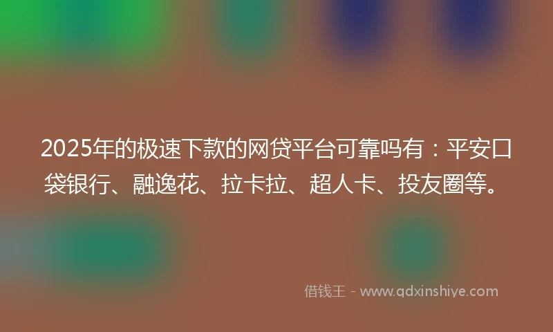 2025年的极速下款的网贷平台可靠吗有：平安口袋银行、融逸花、拉卡拉、超人卡、投友圈等。