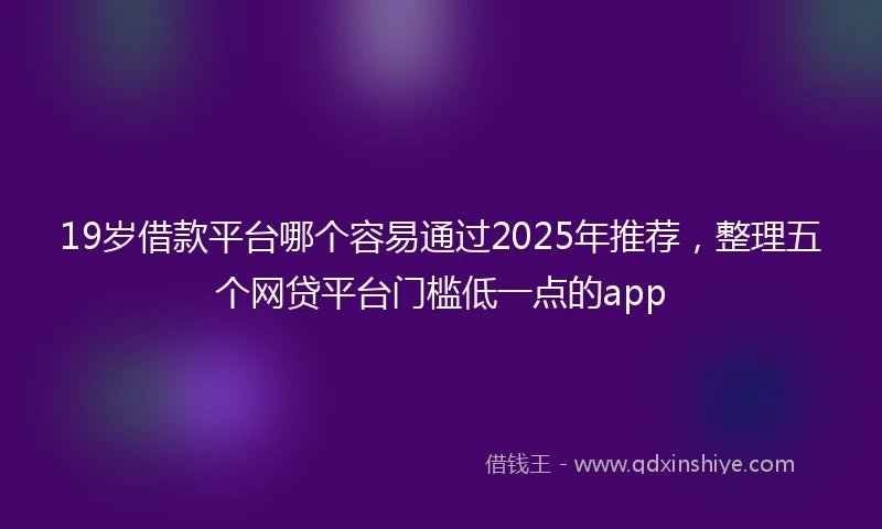 19岁借款平台哪个容易通过2025年推荐，整理五个网贷平台门槛低一点的app