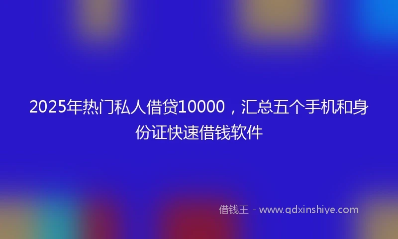 2025年热门私人借贷10000，汇总五个手机和身份证快速借钱软件