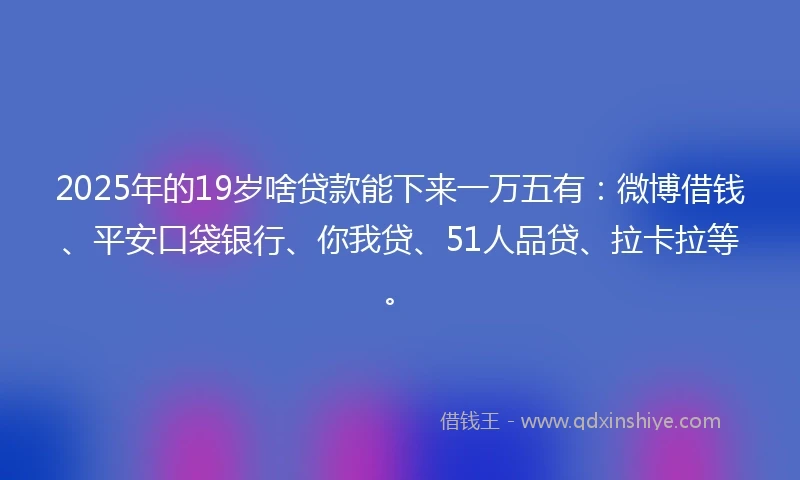 2025年的19岁啥贷款能下来一万五有：微博借钱、平安口袋银行、你我贷、51人品贷、拉卡拉等。
