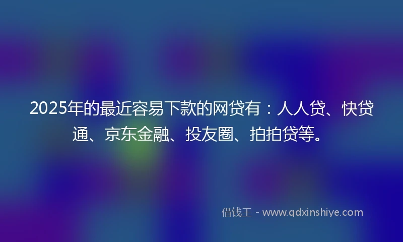 2025年的最近容易下款的网贷有：人人贷、快贷通、京东金融、投友圈、拍拍贷等。