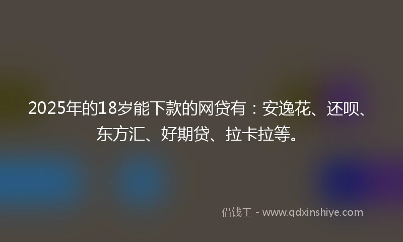 2025年的18岁能下款的网贷有：安逸花、还呗、东方汇、好期贷、拉卡拉等。
