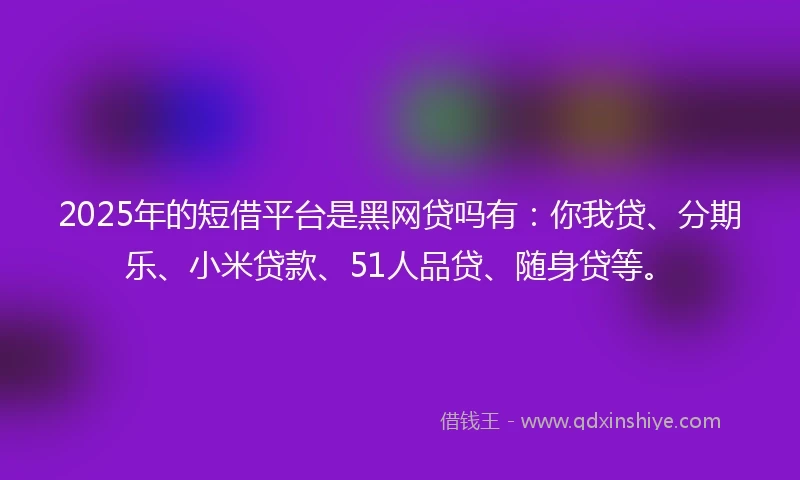 2025年的短借平台是黑网贷吗有：你我贷、分期乐、小米贷款、51人品贷、随身贷等。