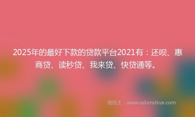 2025年的最好下款的贷款平台2021有：还呗、惠商贷、读秒贷、我来贷、快贷通等。