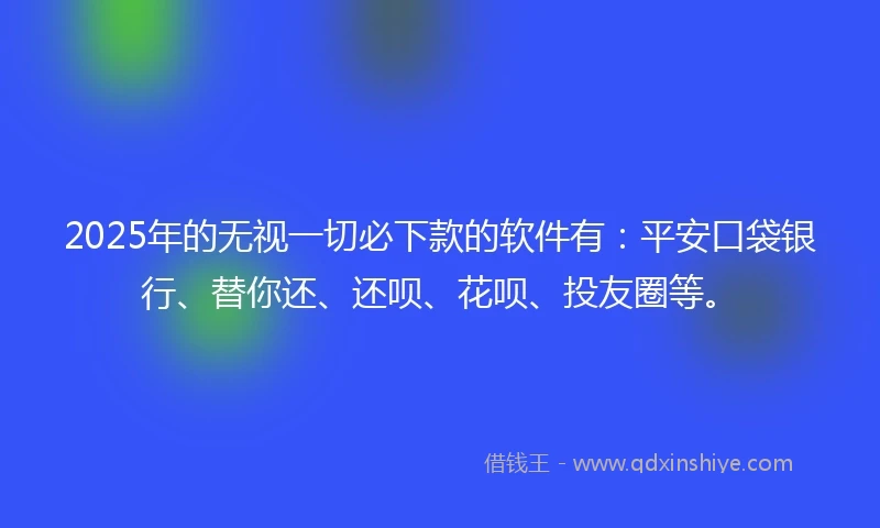 2025年的无视一切必下款的软件有：平安口袋银行、替你还、还呗、花呗、投友圈等。