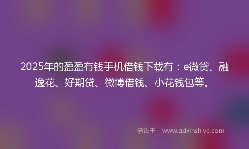 2025年的盈盈有钱手机借钱下载有:e微贷、融逸花、好期贷、微博借钱、小花钱包等。