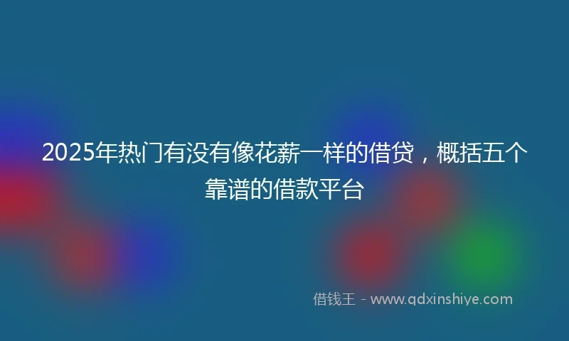 2025年热门有没有像花薪一样的借贷，概括五个靠谱的借款平台
