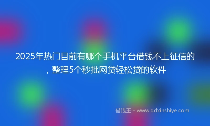 2025年热门目前有哪个手机平台借钱不上征信的，整理5个秒批网贷轻松贷的软件