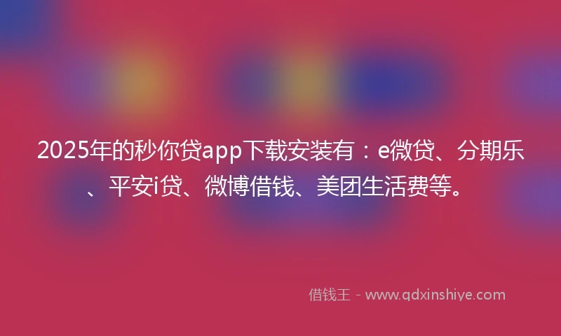2025年的秒你贷app下载安装有：e微贷、分期乐、平安i贷、微博借钱、美团生活费等。