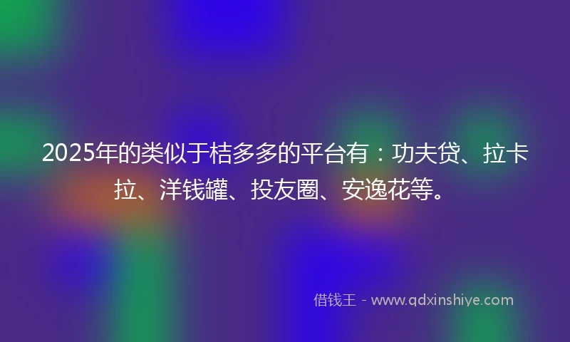 2025年的类似于桔多多的平台有：功夫贷、拉卡拉、洋钱罐、投友圈、安逸花等。