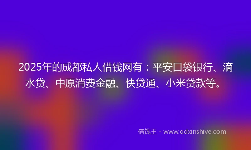 2025年的成都私人借钱网有：平安口袋银行、滴水贷、中原消费金融、快贷通、小米贷款等。