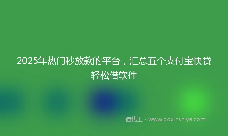 2025年热门秒放款的平台，汇总五个支付宝快贷轻松借软件