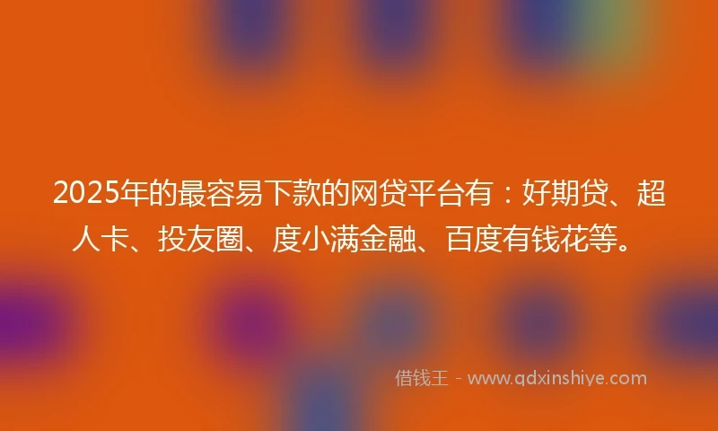 2025年的最容易下款的网贷平台有：好期贷、超人卡、投友圈、度小满金融、百度有钱花等。