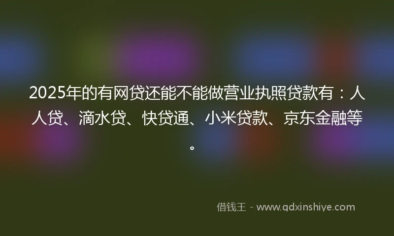 2025年的有网贷还能不能做营业执照贷款有：人人贷、滴水贷、快贷通、小米贷款、京东金融等。