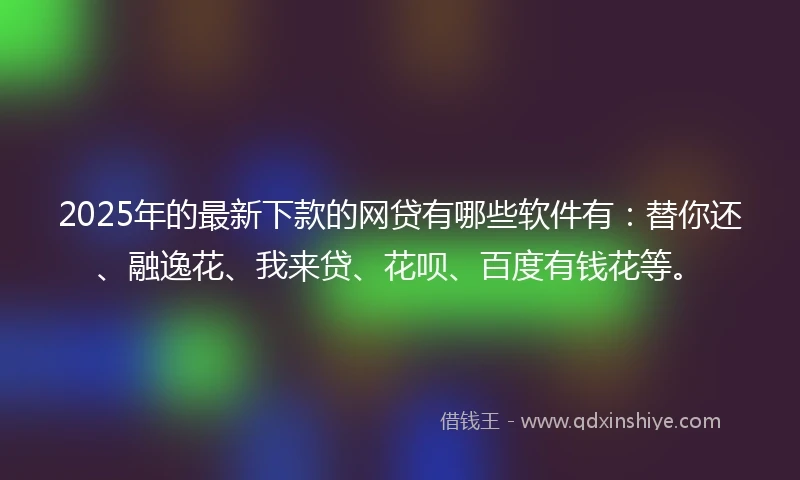 2025年的最新下款的网贷有哪些软件有：替你还、融逸花、我来贷、花呗、百度有钱花等。