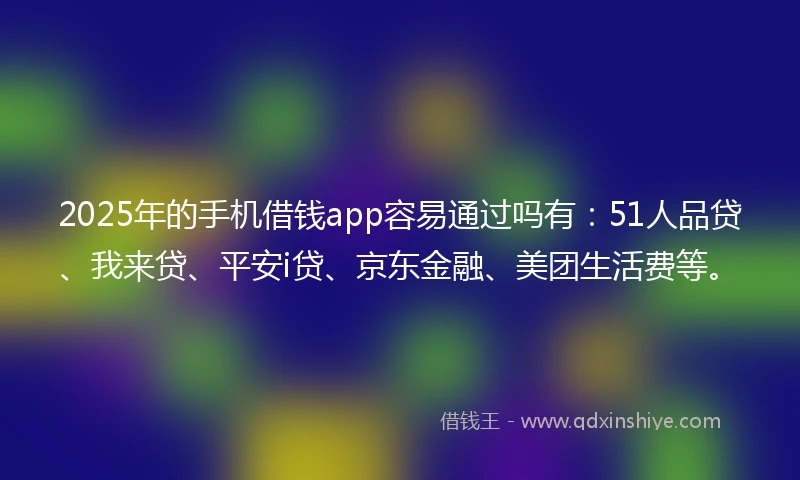 2025年的手机借钱app容易通过吗有：51人品贷、我来贷、平安i贷、京东金融、美团生活费等。