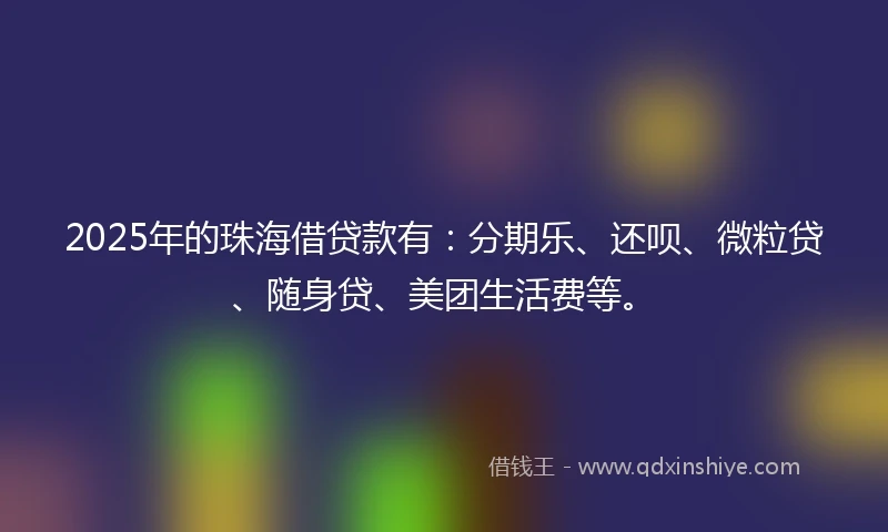 2025年的珠海借贷款有：分期乐、还呗、微粒贷、随身贷、美团生活费等。