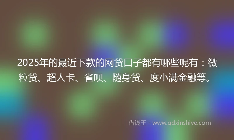 2025年的最近下款的网贷口子都有哪些呢有：微粒贷、超人卡、省呗、随身贷、度小满金融等。